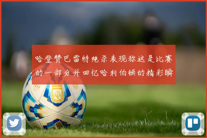 哈登赞巴雷特绝杀表现称这是比赛的一部分并回忆哈利伯顿的精彩瞬间