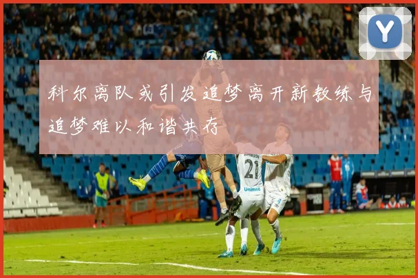科尔离队或引发追梦离开新教练与追梦难以和谐共存