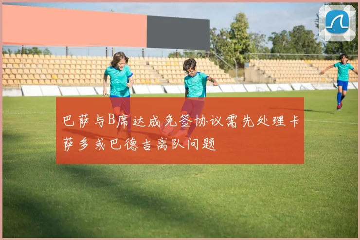 巴萨与B席达成免签协议需先处理卡萨多或巴德吉离队问题