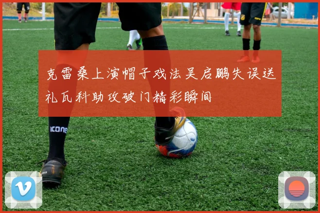 克雷桑上演帽子戏法吴启鹏失误送礼瓦科助攻破门精彩瞬间