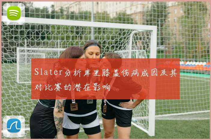 Slater分析库里膝盖伤病成因及其对比赛的潜在影响