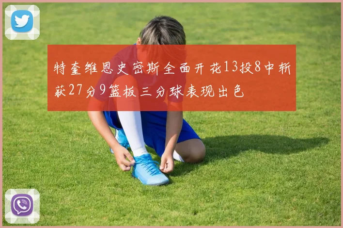 特奎维恩史密斯全面开花13投8中斩获27分9篮板三分球表现出色