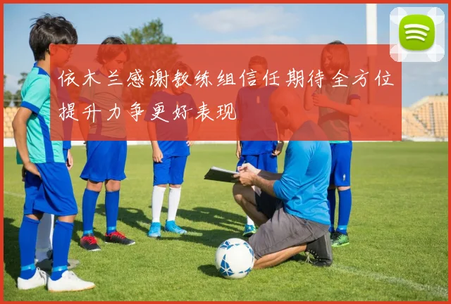 依木兰感谢教练组信任期待全方位提升力争更好表现