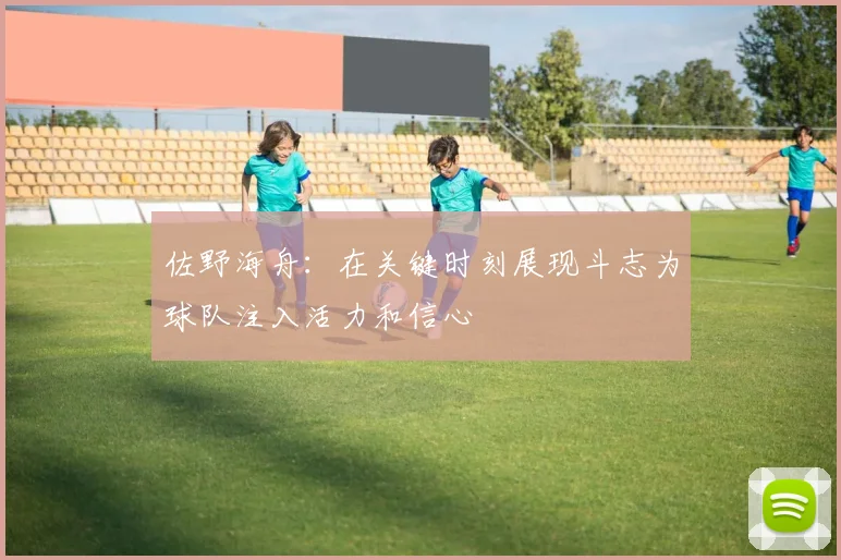 佐野海舟：在关键时刻展现斗志为球队注入活力和信心