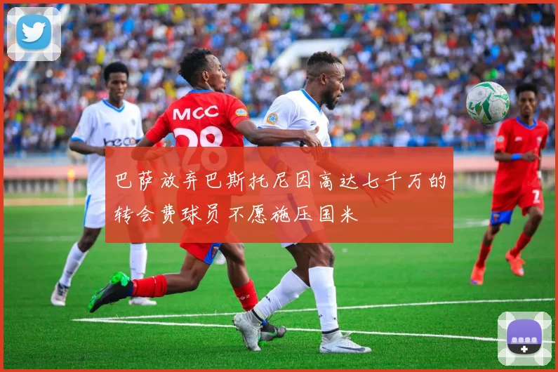 巴萨放弃巴斯托尼因高达七千万的转会费球员不愿施压国米
