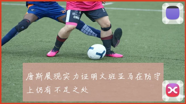 唐斯展现实力证明文班亚马在防守上仍有不足之处