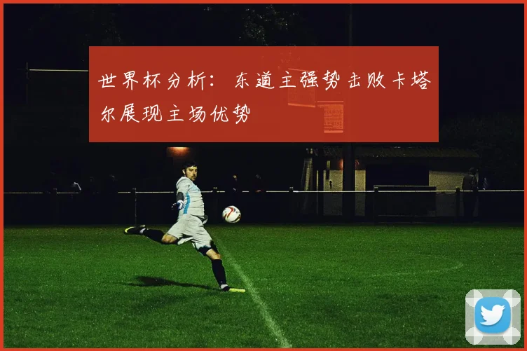 世界杯分析：东道主强势击败卡塔尔展现主场优势