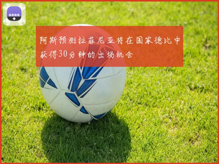 阿斯预测拉菲尼亚将在国家德比中获得30分钟的出场机会