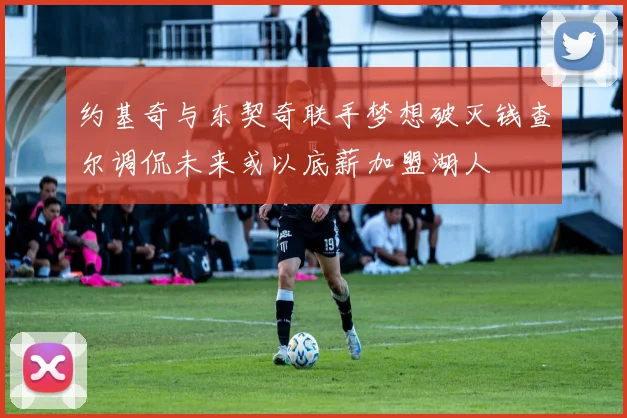 约基奇与东契奇联手梦想破灭钱查尔调侃未来或以底薪加盟湖人