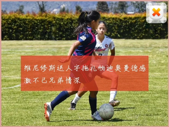 维尼修斯送人字拖礼物迪奥曼德感激不已兄弟情深