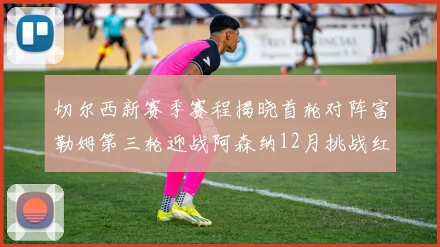 切尔西新赛季赛程揭晓首轮对阵富勒姆第三轮迎战阿森纳12月挑战红军和蓝月亮