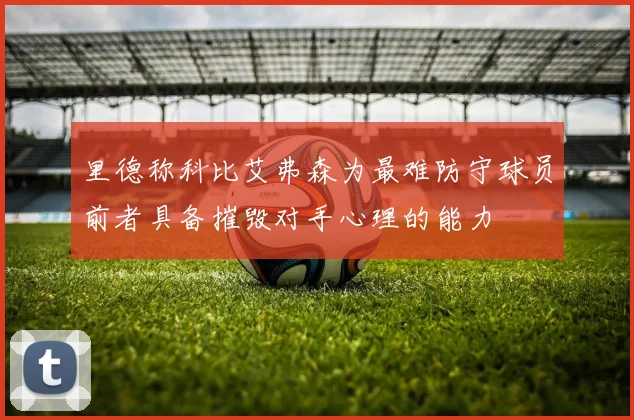 里德称科比艾弗森为最难防守球员前者具备摧毁对手心理的能力