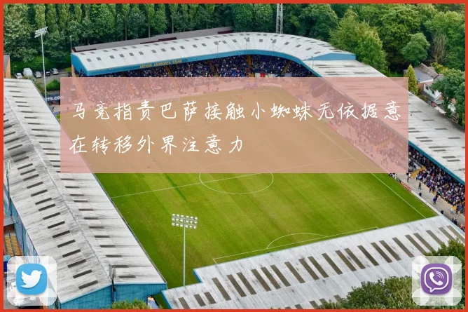 马竞指责巴萨接触小蜘蛛无依据意在转移外界注意力