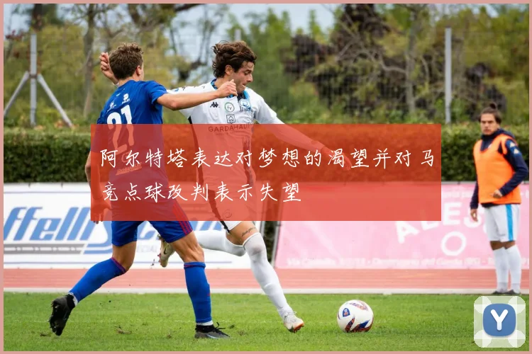 阿尔特塔表达对梦想的渴望并对马竞点球改判表示失望