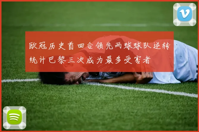 欧冠历史首回合领先两球球队逆转统计巴黎三次成为最多受害者